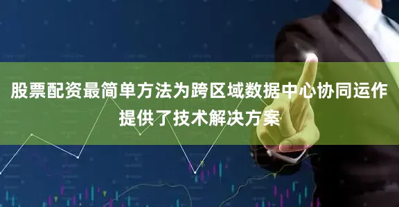 股票配资最简单方法为跨区域数据中心协同运作提供了技术解决方案