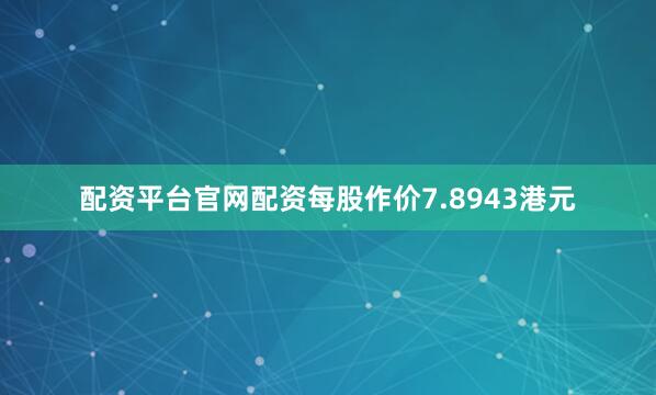 配资平台官网配资每股作价7.8943港元