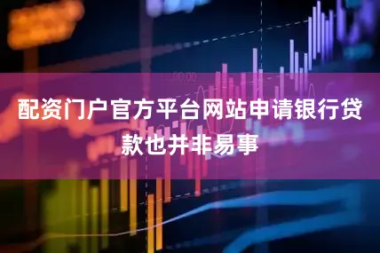 配资门户官方平台网站申请银行贷款也并非易事