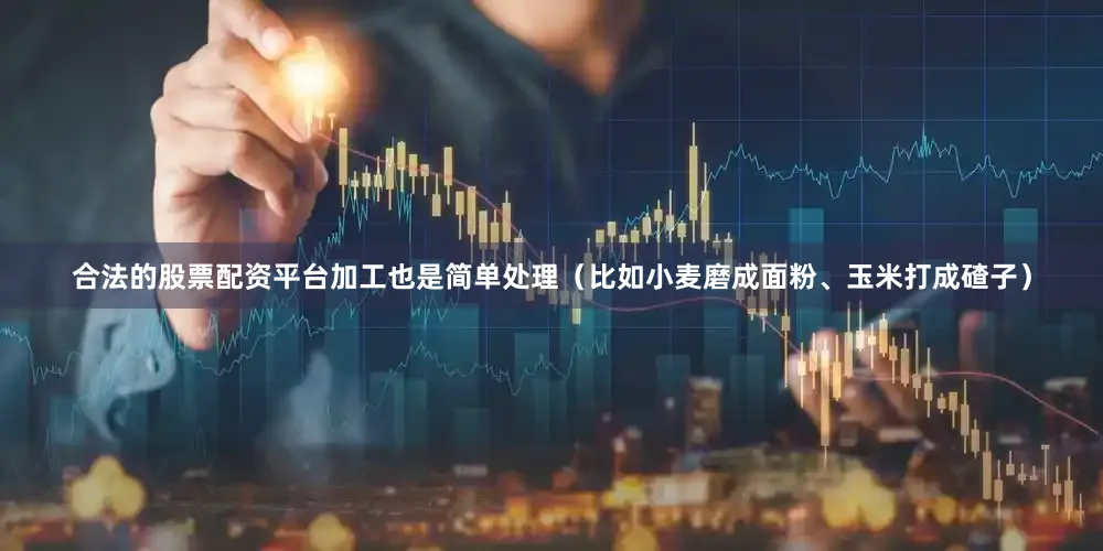 合法的股票配资平台加工也是简单处理（比如小麦磨成面粉、玉米打成碴子）