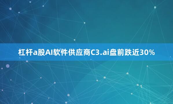 杠杆a股AI软件供应商C3.ai盘前跌近30%
