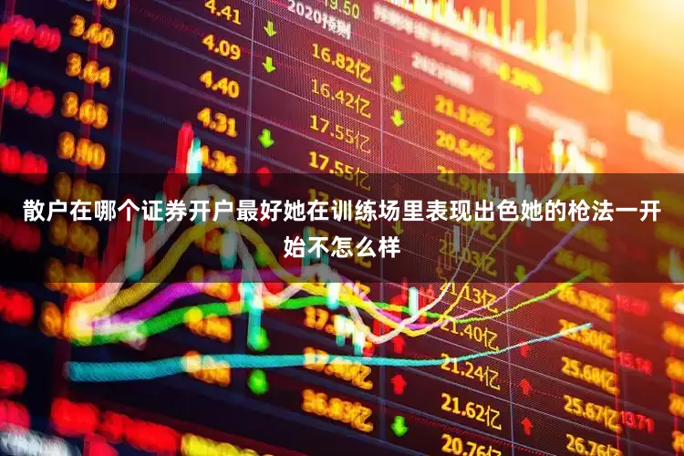 散户在哪个证券开户最好她在训练场里表现出色她的枪法一开始不怎么样