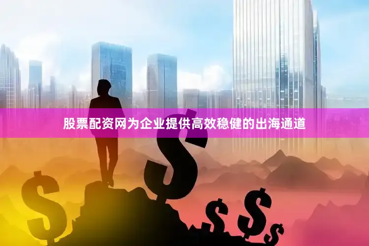 股票配资网为企业提供高效稳健的出海通道