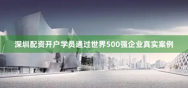深圳配资开户学员通过世界500强企业真实案例