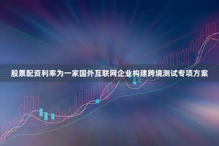 股票配资利率为一家国外互联网企业构建跨境测试专项方案