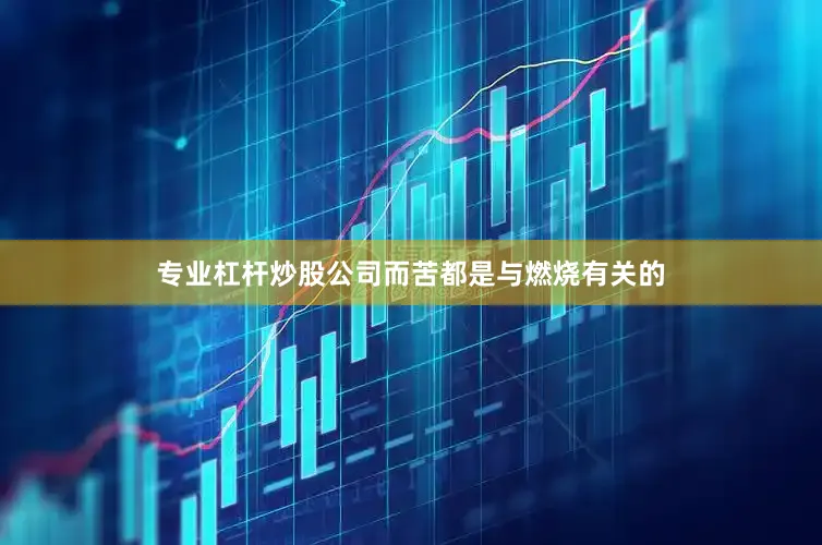 专业杠杆炒股公司而苦都是与燃烧有关的