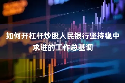 如何开杠杆炒股人民银行坚持稳中求进的工作总基调