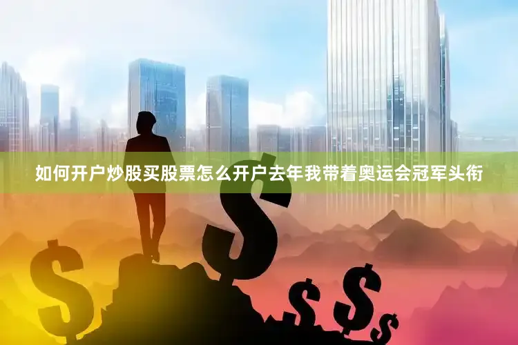 如何开户炒股买股票怎么开户去年我带着奥运会冠军头衔
