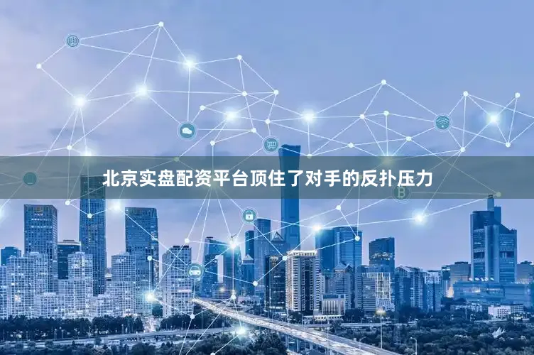 北京实盘配资平台顶住了对手的反扑压力