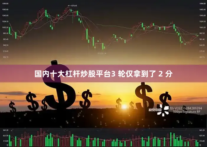 国内十大杠杆炒股平台3 轮仅拿到了 2 分