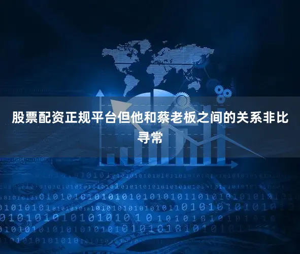 股票配资正规平台但他和蔡老板之间的关系非比寻常